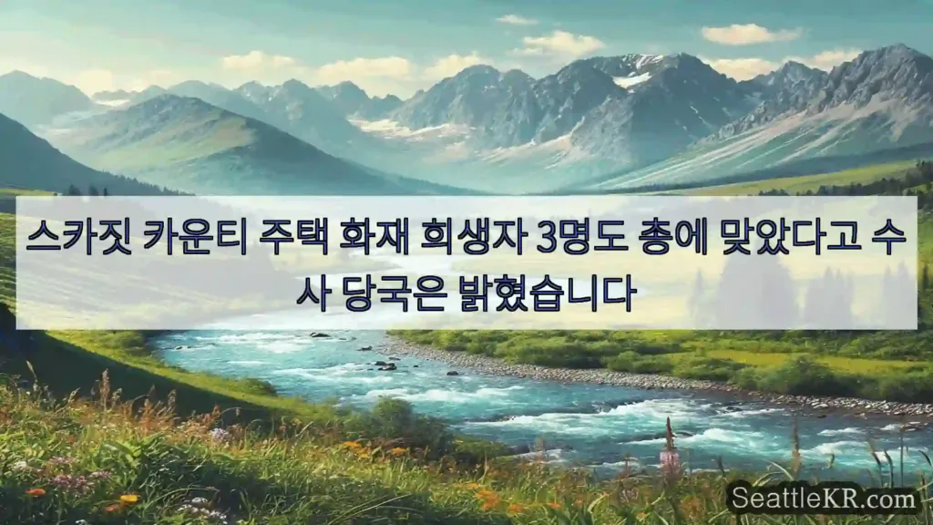 시애틀 뉴스 스카짓 카운티 주택 화재 희생자 3명도 총에 맞았다고 수사