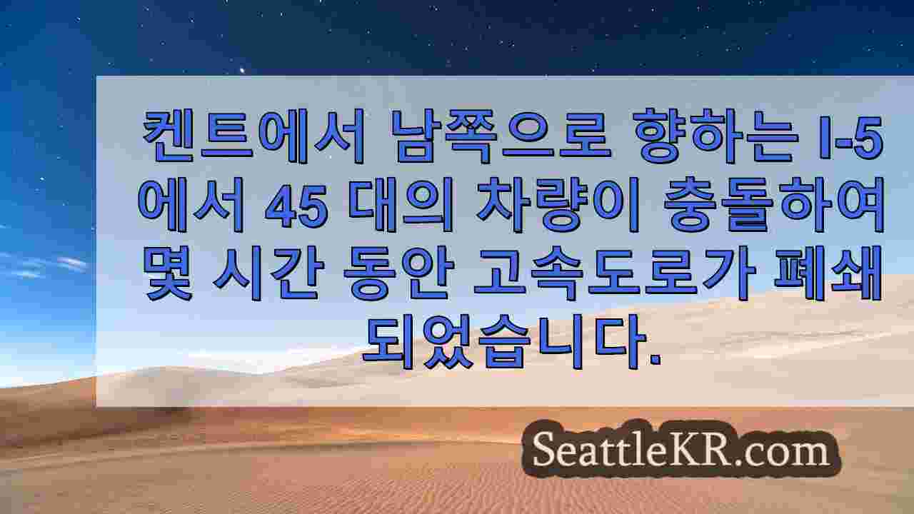 켄트에서 남쪽으로 향하는 I-5에서 45 대의 차량이 충돌하여 몇 시간