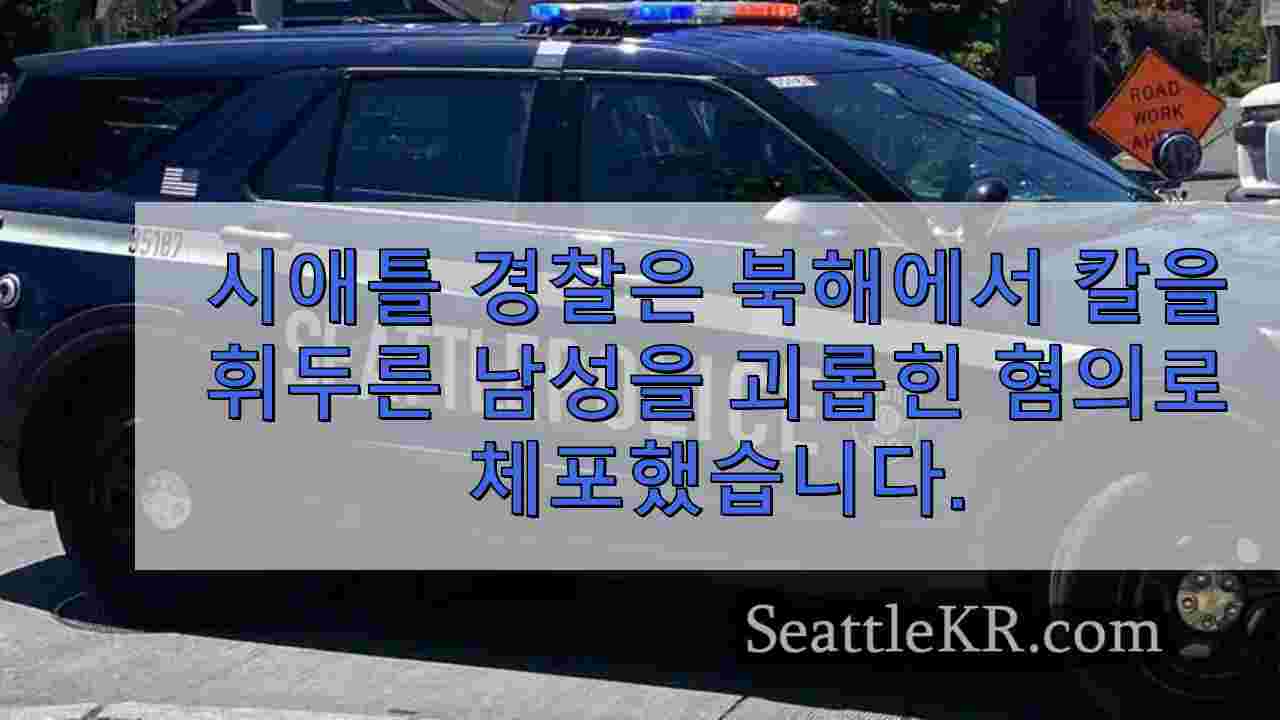 시애틀 경찰은 북 시애틀에서 칼을 휘두른 남성을 괴롭힌 혐의로