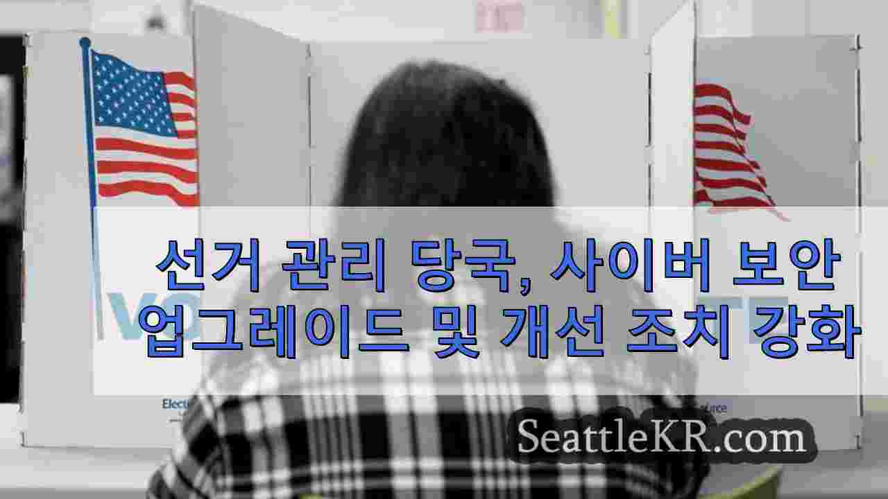 선거 관리 당국이 투표의 안전을 위해 사이버 보안 업그레이드와 개선