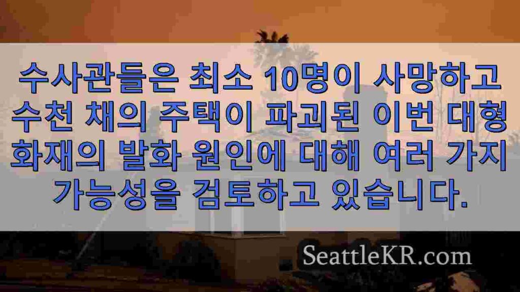수사관들이 10,000채의 건물을 파괴한 LA 산불의 원인을 찾고