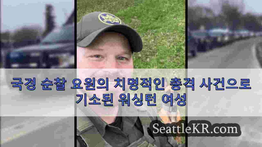 국경 순찰 요원의 치명적인 총격 사건으로 기소된 워싱턴 여성