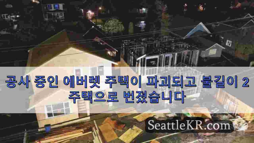 공사 중인 에버렛 주택이 파괴되고 불길이 2주택으로 번졌습니다