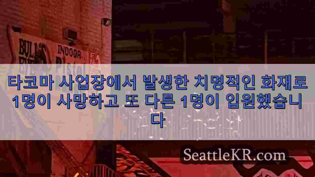 타코마 사업장에서 발생한 치명적인 화재로 1명이 사망하고 또 다른
