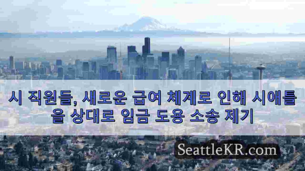 시 직원들, 새로운 급여 체계로 인해 시애틀을 상대로 임금 도용 소송