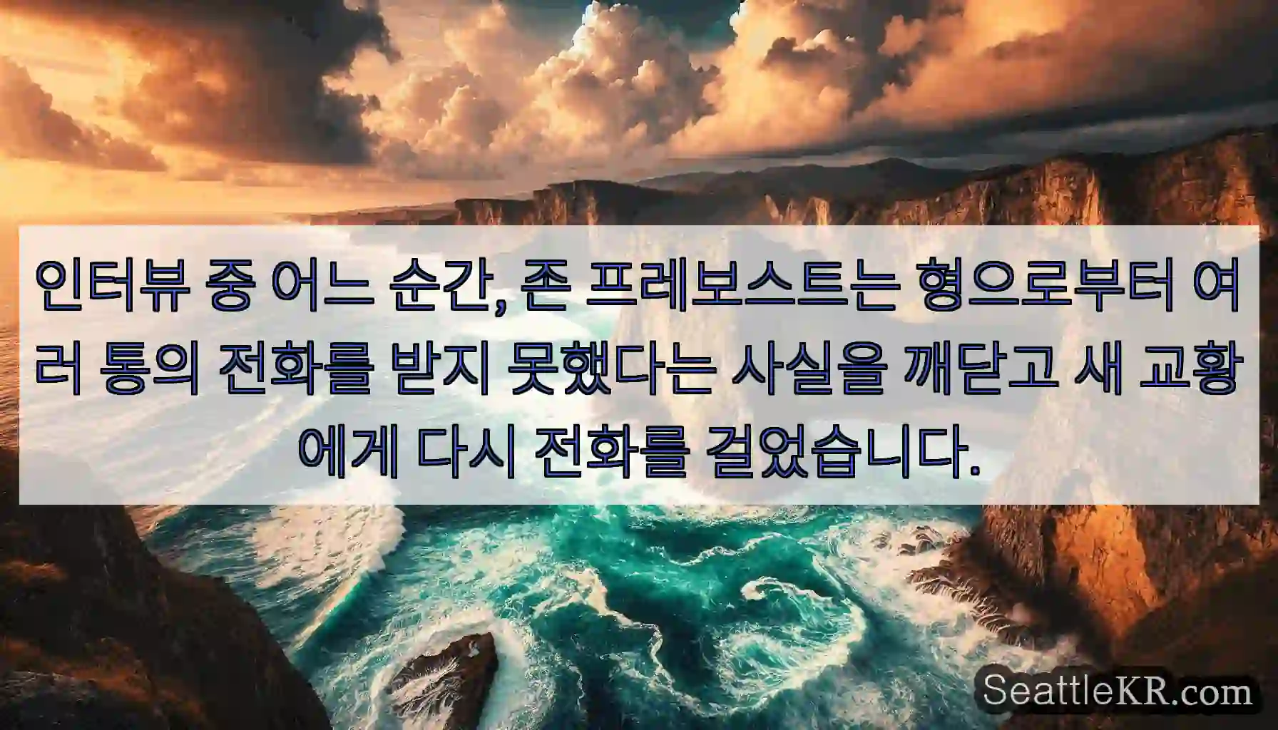 인터뷰 중 어느 순간, 존 프레보스트는 형으로부터 여러 통의 전화를 받지 못했다는 사실을
