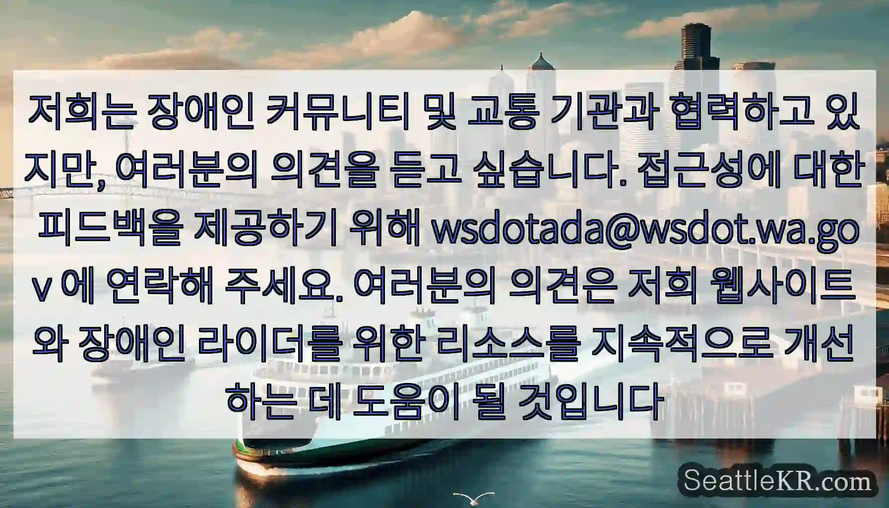 저희는 장애인 커뮤니티 및 교통 기관과 협력하고 있지만, 여러분의 의견을 듣고 싶습니다.