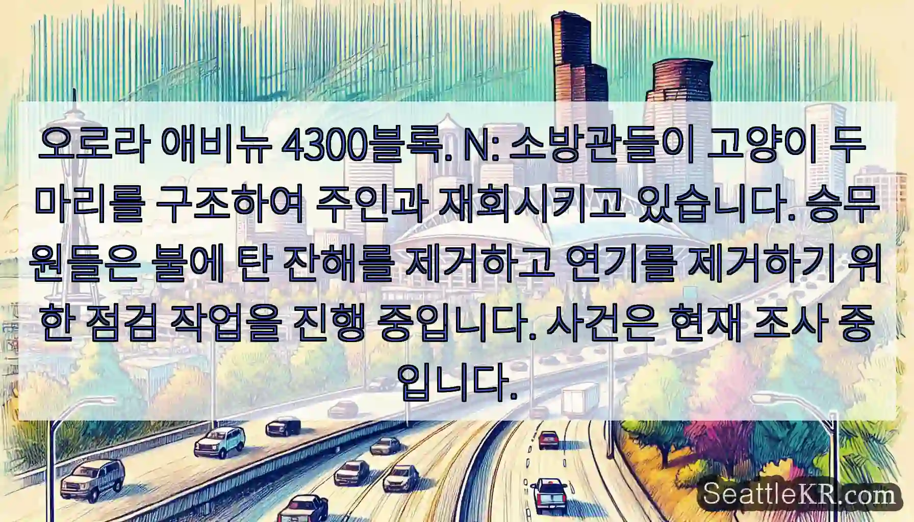 오로라 애비뉴 4300블록. N: 소방관들이 고양이 두 마리를 구조하여 주인과 재회시키고