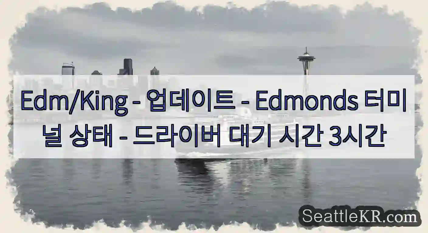 Edm/King - 업데이트 - Edmonds 터미널 상태 - 드라이버 대기 시간 3시간