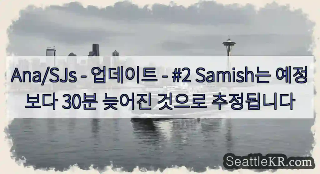 Ana/SJs - 업데이트 - #2 Samish는 예정보다 30분 늦어진 것으로
