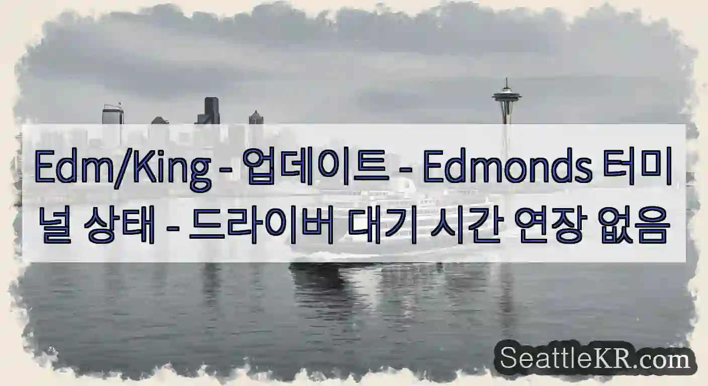 Edm/King - 업데이트 - Edmonds 터미널 상태 - 드라이버 대기 시간 연장