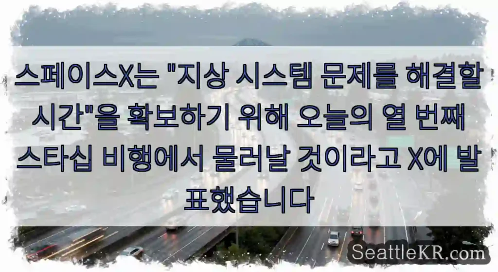스페이스X는 "지상 시스템 문제를 해결할 시간"을 확보하기 위해 오늘의 열 번째 스타십