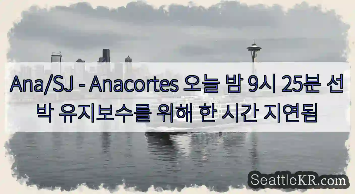 Ana/SJ - Anacortes 오늘 밤 9시 25분 선박 유지보수를 위해 한 시간