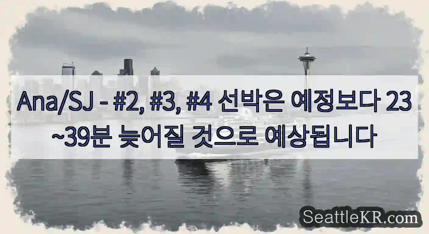 Ana/SJ - #2, #3, #4 선박은 예정보다 23~39분 늦어질 것으로 예상됩니다