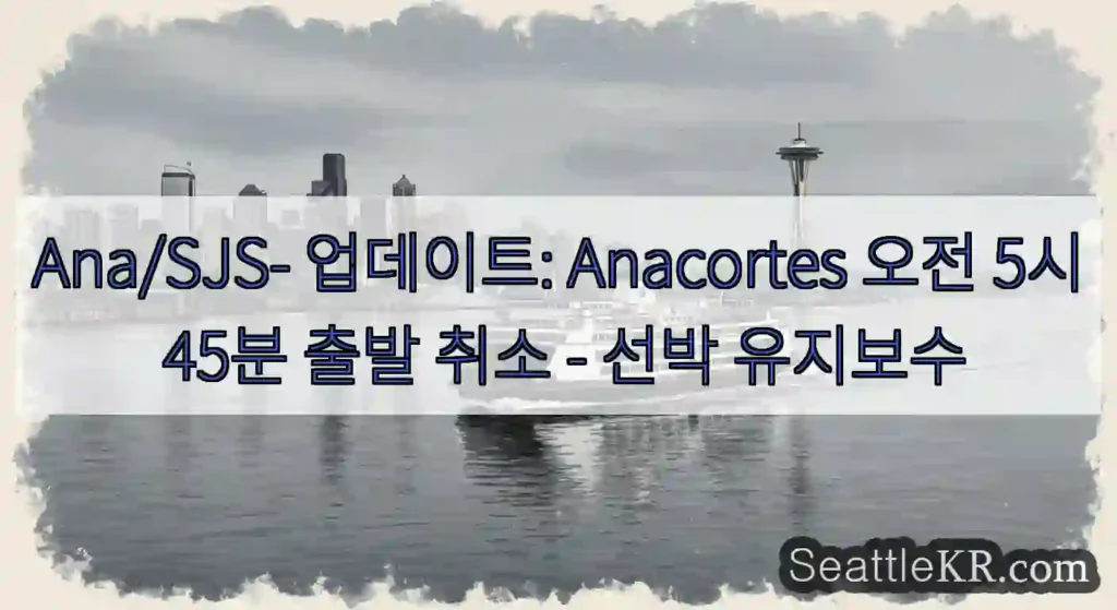 Ana/SJS- 업데이트: Anacortes 오전 5시 45분 출발 취소 - 선박