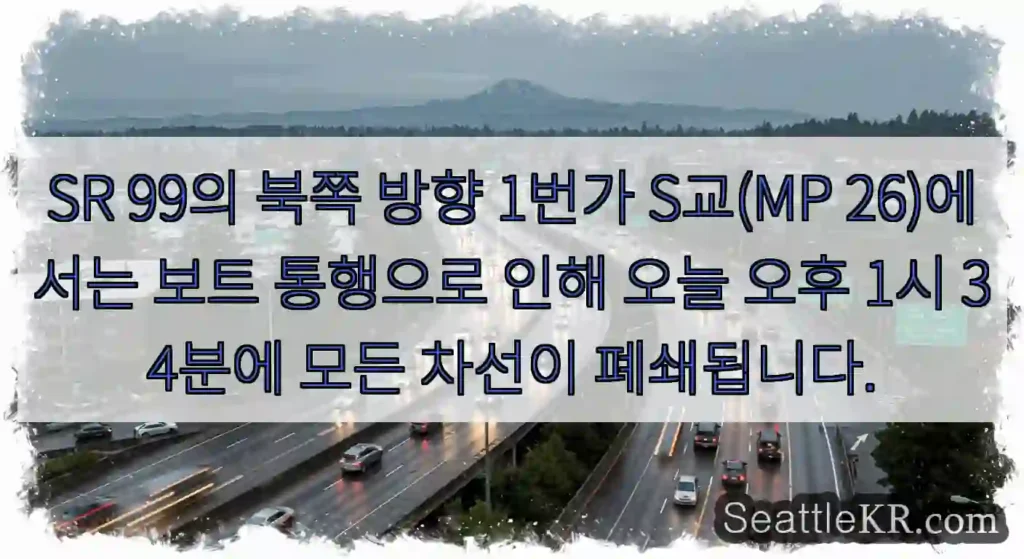 SR 99의 북쪽 방향 1번가 S교(MP 26)에서는 보트 통행으로 인해 오늘 오후 1시