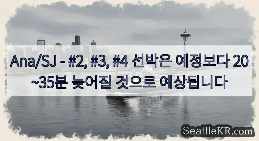 Ana/SJ - #2, #3, #4 선박은 예정보다 20~35분 늦어질 것으로 예상됩니다