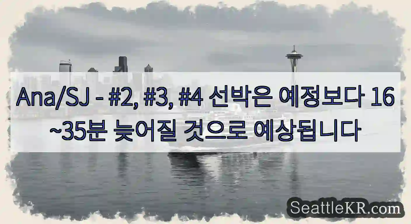 Ana/SJ - #2, #3, #4 선박은 예정보다 16~35분 늦어질 것으로 예상됩니다