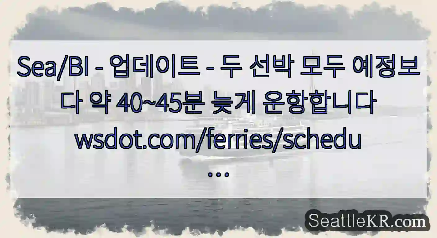 Sea/BI - 업데이트 - 두 선박 모두 예정보다 약 40~45분 늦게
