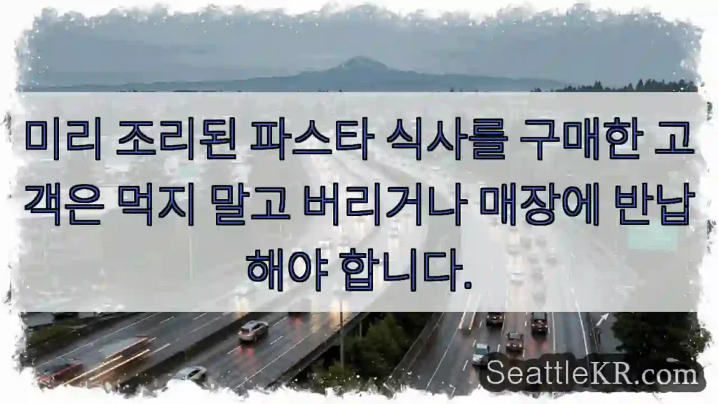 미리 조리된 파스타 식사를 구매한 고객은 먹지 말고 버리거나 매장에 반납해야 합니다.