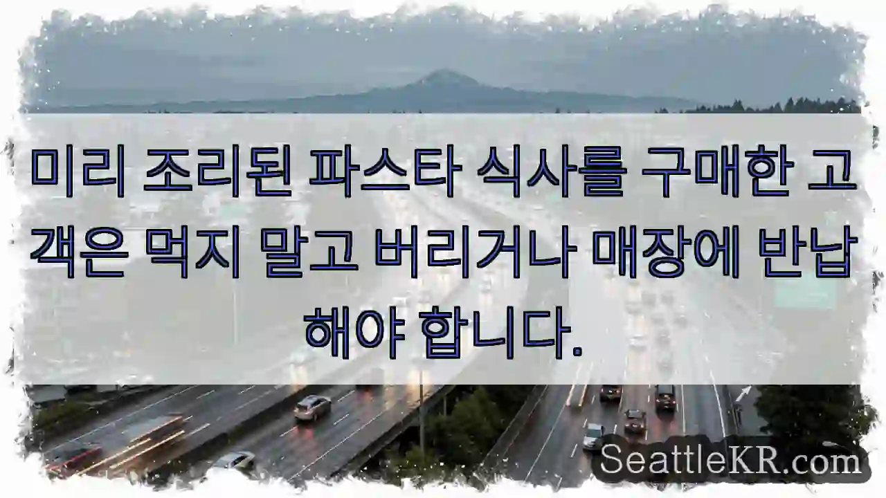 미리 조리된 파스타 식사를 구매한 고객은 먹지 말고 버리거나 매장에 반납해야 합니다.