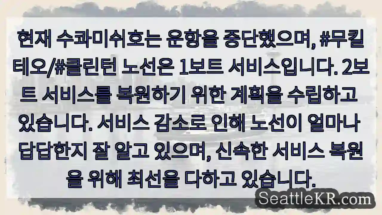 현재 수콰미쉬호는 운항을 중단했으며, #무킬테오/#클린턴 노선은 1보트 서비스입니다.