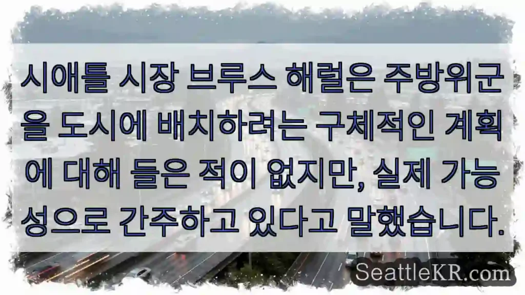 시애틀 시장 브루스 해럴은 주방위군을 도시에 배치하려는 구체적인 계획에 대해 들은 적이