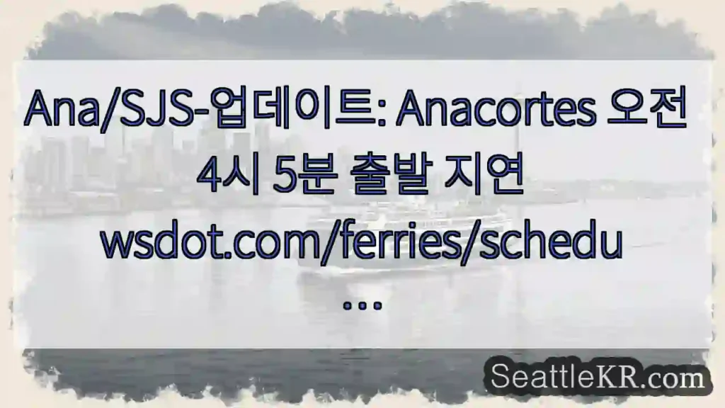 Ana/SJS-업데이트: Anacortes 오전 4시 5분 출발