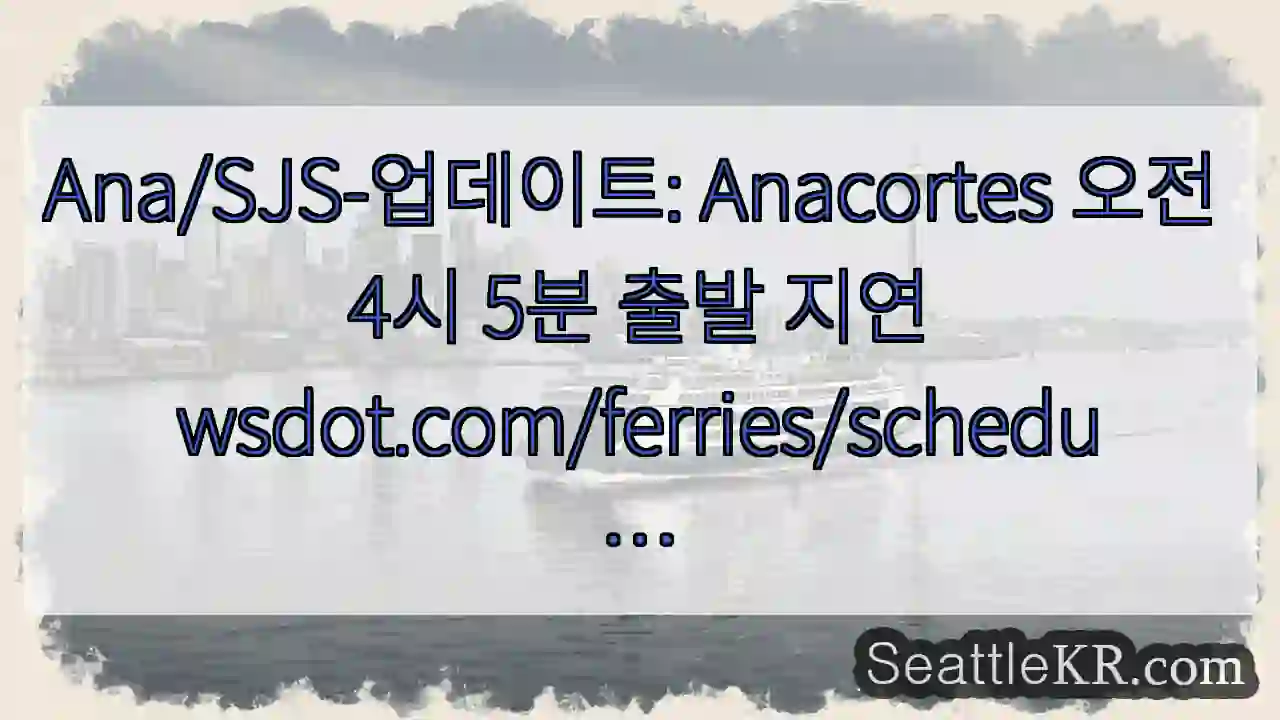 Ana/SJS-업데이트: Anacortes 오전 4시 5분 출발