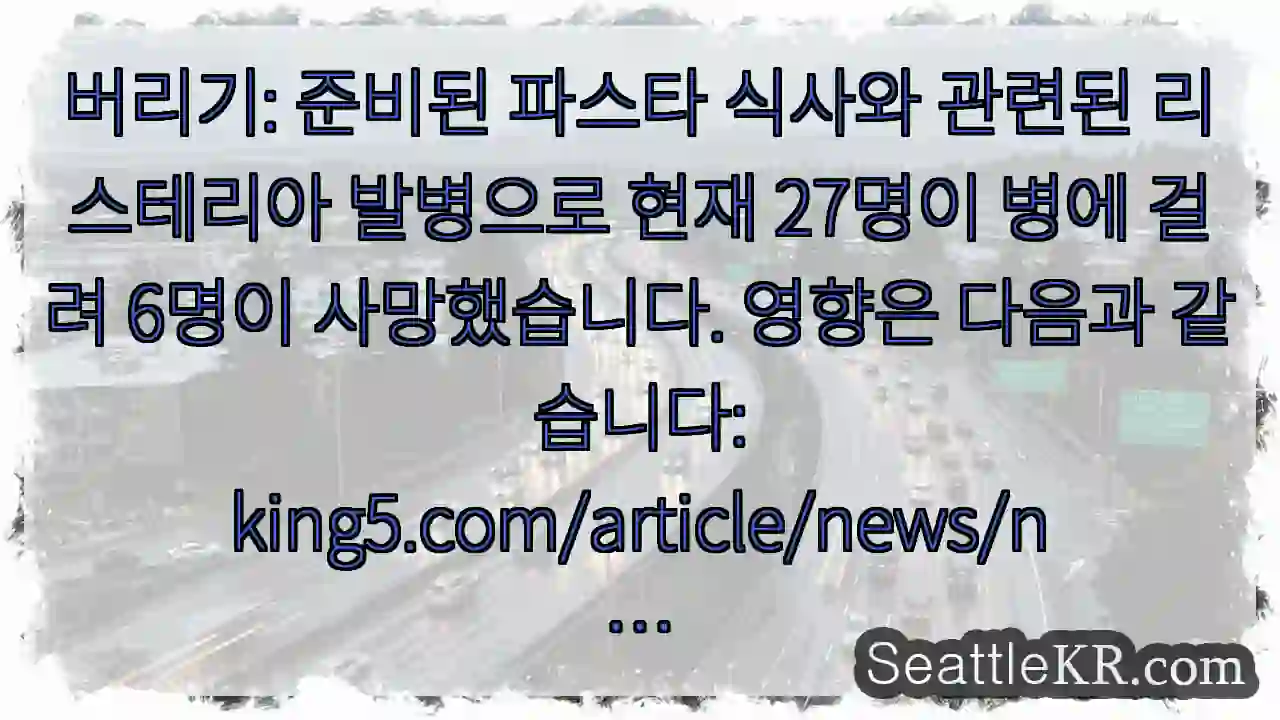 버리기: 준비된 파스타 식사와 관련된 리스테리아 발병으로 현재 27명이 병에 걸려 6명이 1 버리기: 준비된 파스타 식사와 관련된 리스테리아 발병으로 현재 27명이 병에 걸려 6명이