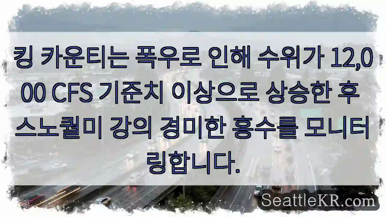 킹 카운티는 폭우로 인해 수위가 12,000 CFS 기준치 이상으로 상승한 후 스노퀄미