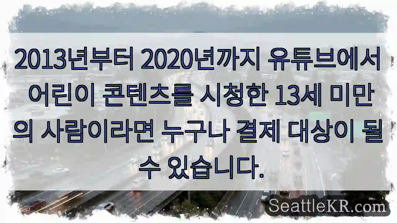 2013년부터 2020년까지 유튜브에서 어린이 콘텐츠를 시청한 13세 미만의 사람이라면