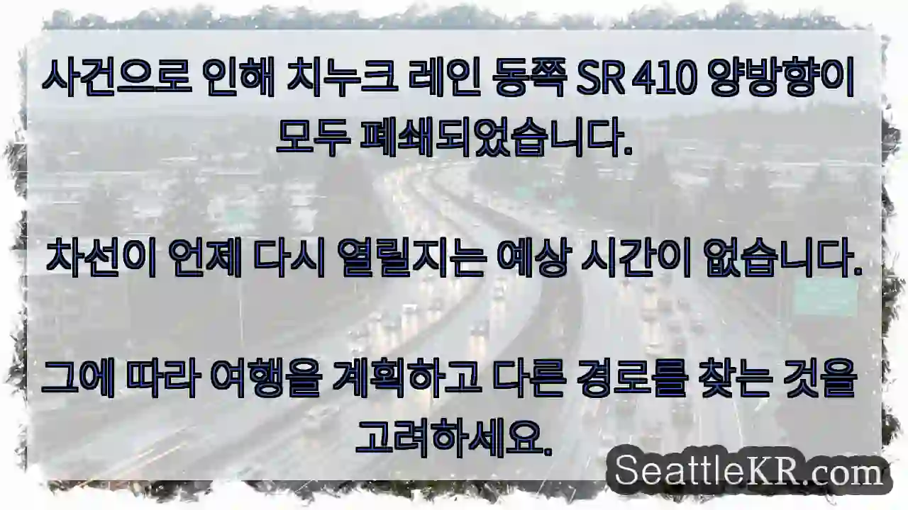 사건으로 인해 치누크 레인 동쪽 SR 410 양방향이 모두 폐쇄되었습니다. 차선이 언제 1 사건으로 인해 치누크 레인 동쪽 SR 410 양방향이 모두 폐쇄되었습니다.차선이 언제