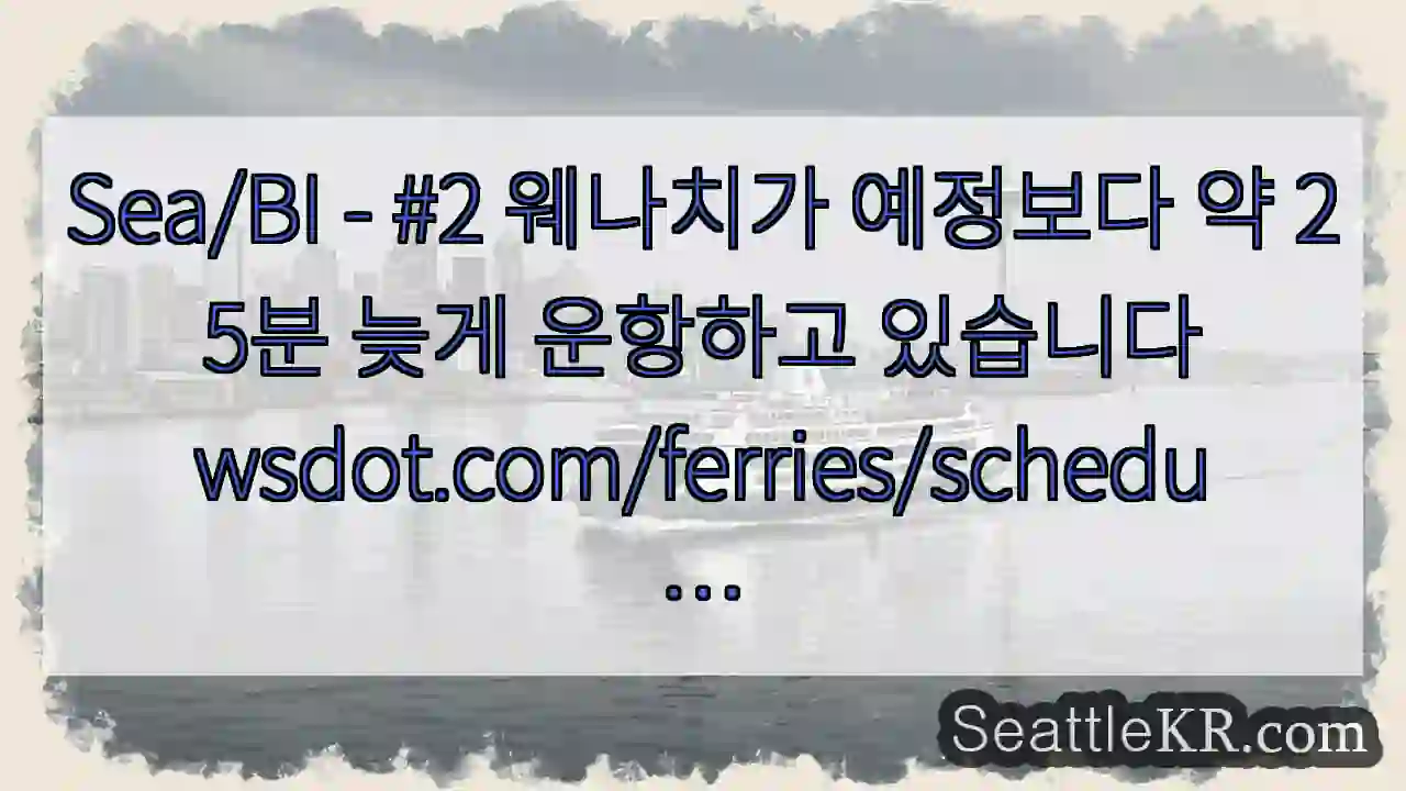 Sea/BI - #2 웨나치가 예정보다 약 25분 늦게 운항하고