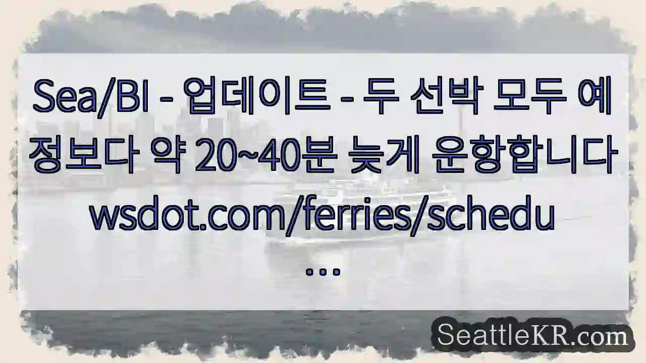 Sea/BI - 업데이트 - 두 선박 모두 예정보다 약 20~40분 늦게 1 Sea/BI - 업데이트 - 두 선박 모두 예정보다 약 20~40분 늦게