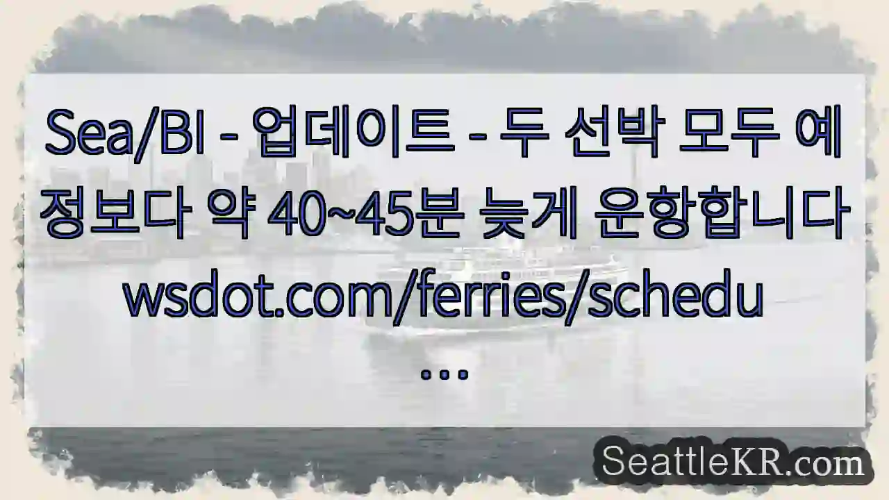 Sea/BI - 업데이트 - 두 선박 모두 예정보다 약 40~45분 늦게 1 Sea/BI - 업데이트 - 두 선박 모두 예정보다 약 40~45분 늦게