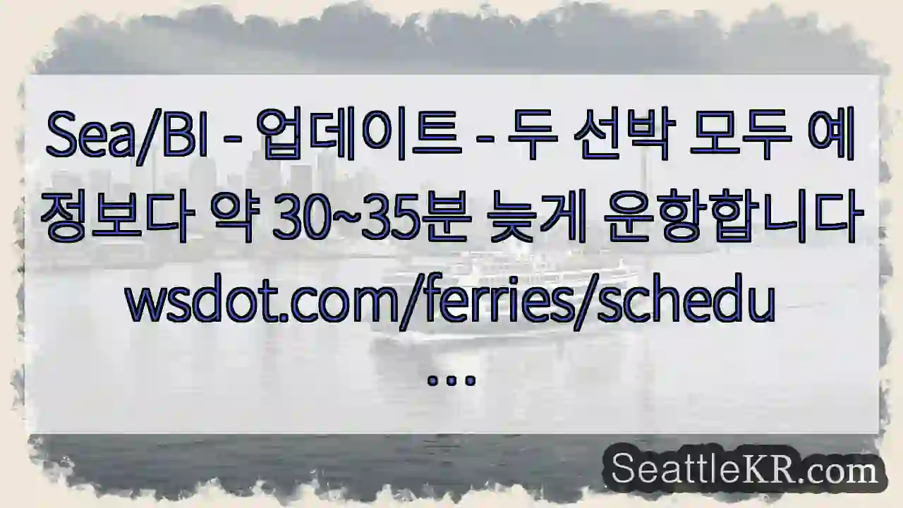 Sea/BI - 업데이트 - 두 선박 모두 예정보다 약 30~35분 늦게 1 Sea/BI - 업데이트 - 두 선박 모두 예정보다 약 30~35분 늦게