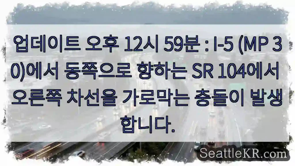 업데이트 오후 12시 59분 : I-5 (MP 30)에서 동쪽으로 향하는 SR 104에서