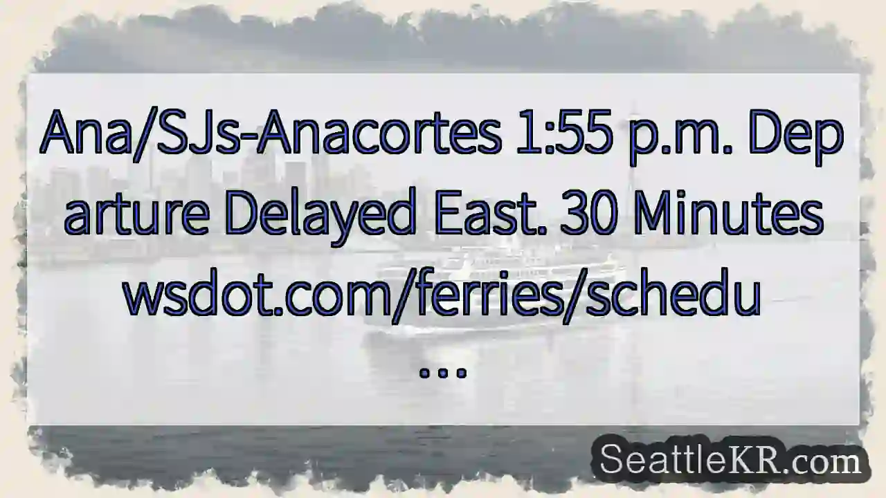 Ana/SJs-Anacortes 1:55 p.m. Departure Delayed 1 Ana/SJs-Anacortes 1:55 p.m. Departure Delayed