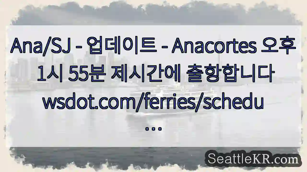 Ana/SJ - 업데이트 - Anacortes 오후 1시 55분 제시간에 1 Ana/SJ - 업데이트 - Anacortes 오후 1시 55분 제시간에