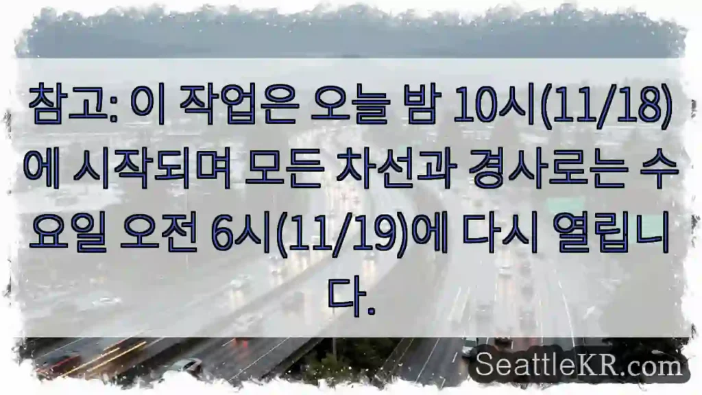 참고: 이 작업은 오늘 밤 10시(11/18)에 시작되며 모든 차선과 경사로는 수요일