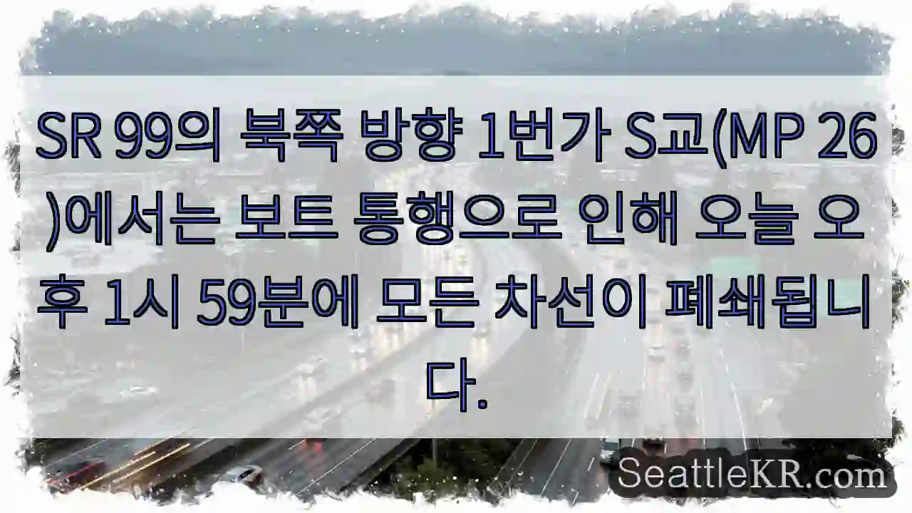 SR 99의 북쪽 방향 1번가 S교(MP 26)에서는 보트 통행으로 인해 오늘 오후 1시